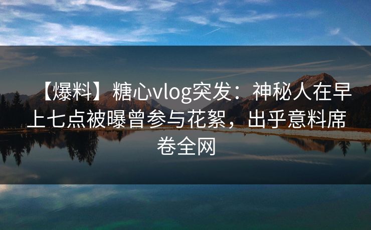 【爆料】糖心vlog突发:神秘人在早上七点被曝曾参与花絮,出乎意料席卷全网 【爆料】糖心vlog突发:神秘人在早上七点被曝曾参与花絮,出乎意料席卷全网