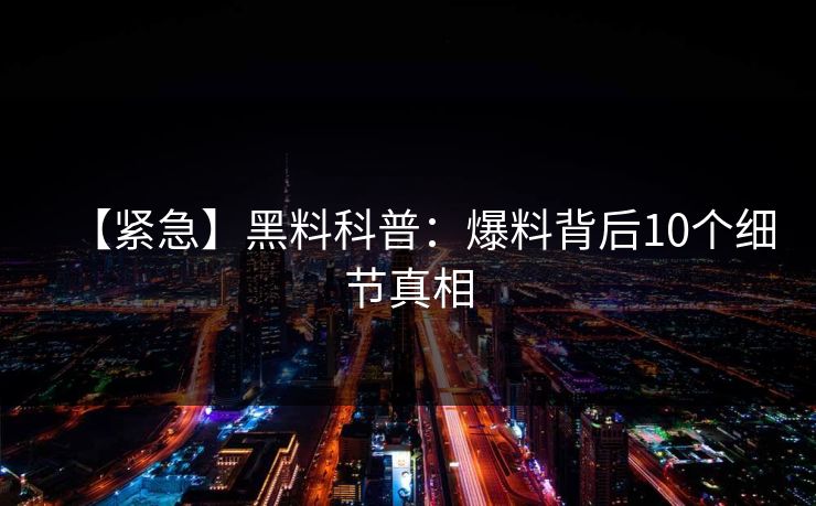 【紧急】黑料科普：爆料背后10个细节真相