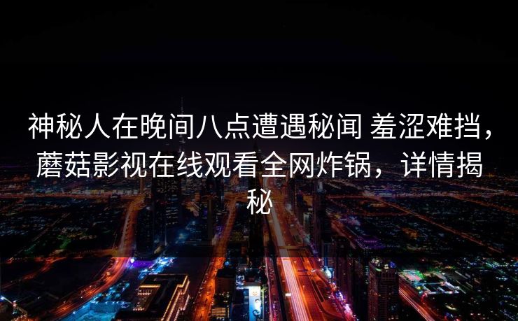 神秘人在晚间八点遭遇秘闻 羞涩难挡，蘑菇影视在线观看全网炸锅，详情揭秘