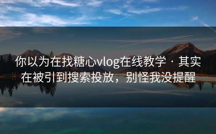 你以为在找糖心vlog在线教学 · 其实在被引到搜索投放，别怪我没提醒