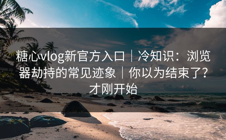 糖心vlog新官方入口｜冷知识：浏览器劫持的常见迹象｜你以为结束了？才刚开始