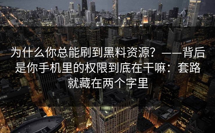 为什么你总能刷到黑料资源？——背后是你手机里的权限到底在干嘛：套路就藏在两个字里