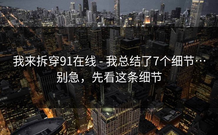 我来拆穿91在线 - 我总结了7个细节…别急，先看这条细节