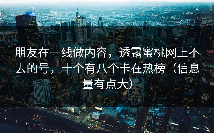 朋友在一线做内容，透露蜜桃网上不去的号，十个有八个卡在热榜（信息量有点大）