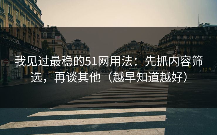 我见过最稳的51网用法:先抓内容筛选,再谈其他(越早知道越好) 我见过最稳的51网用法:先抓内容筛选,再谈其他(越早知道越好)