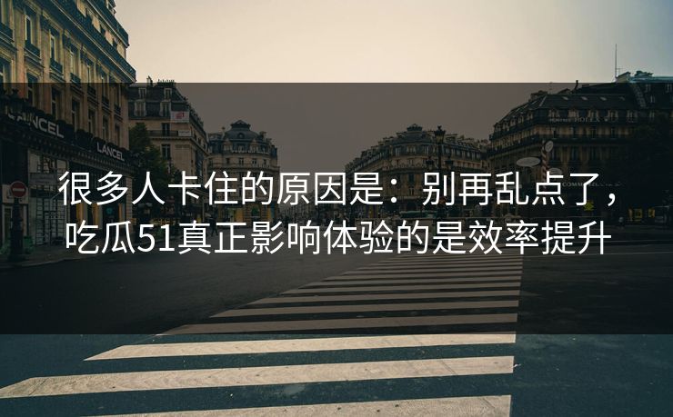 很多人卡住的原因是:别再乱点了,吃瓜51真正影响体验的是效率提升 很多人卡住的原因是:别再乱点了,吃瓜51真正影响体验的是效率提升
