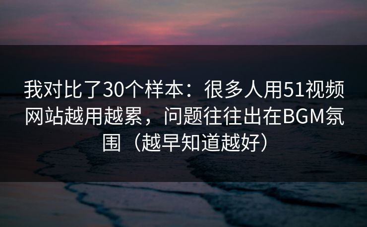 我对比了30个样本:很多人用51视频网站越用越累,问题往往出在BGM氛围(越早知道越好) 我对比了30个样本:很多人用51视频网站越用越累,问题往往出在BGM氛围(越早知道越好)