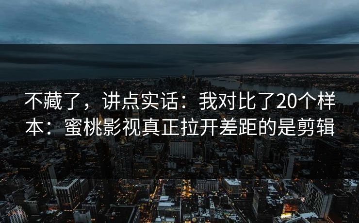 不藏了，讲点实话：我对比了20个样本：蜜桃影视真正拉开差距的是剪辑