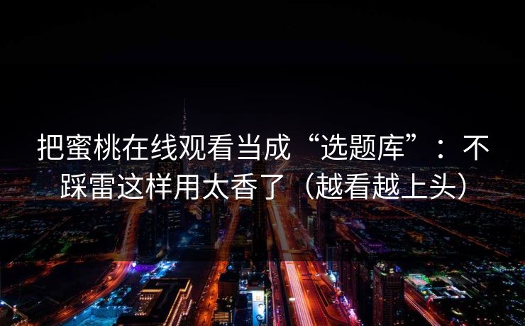 把蜜桃在线观看当成“选题库”:不踩雷这样用太香了(越看越上头) 把蜜桃在线观看当成“选题库”:不踩雷这样用太香了(越看越上头)