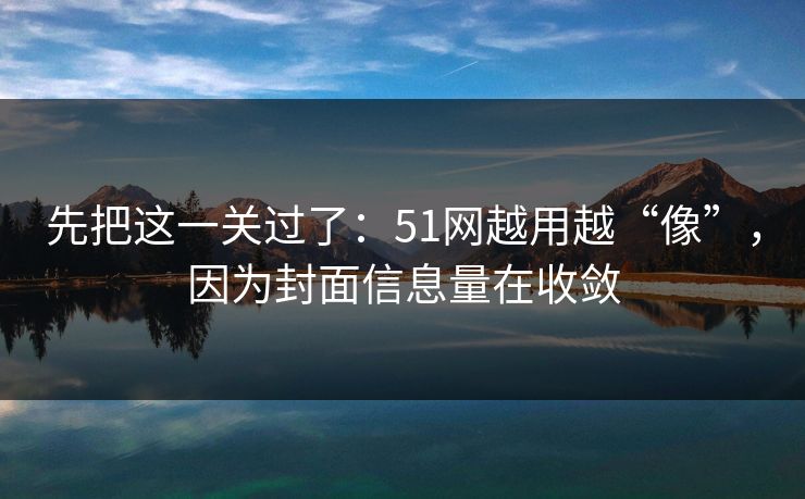 先把这一关过了：51网越用越“像”，因为封面信息量在收敛