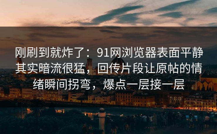 刚刷到就炸了：91网浏览器表面平静其实暗流很猛，回传片段让原帖的情绪瞬间拐弯，爆点一层接一层